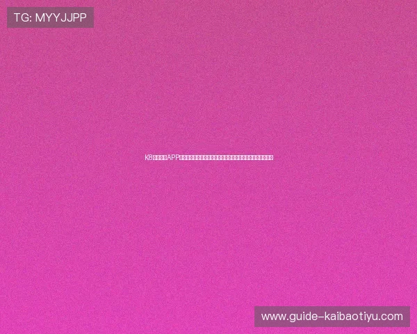 K8体育注册APP的优势与特色分析，助力用户选择最适合自己的体育娱乐平台